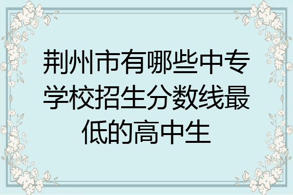 荆州市有哪些中专学校招生分数线最低的高中生