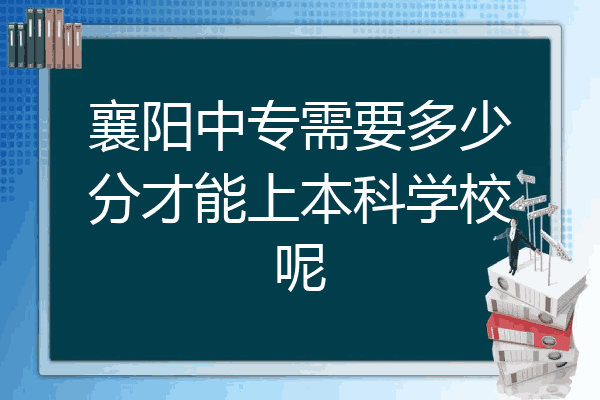 襄阳中专需要多少分才能上本科学校呢
