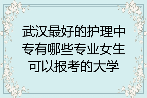 武汉最好的护理中专有哪些专业女生可以报考的大学