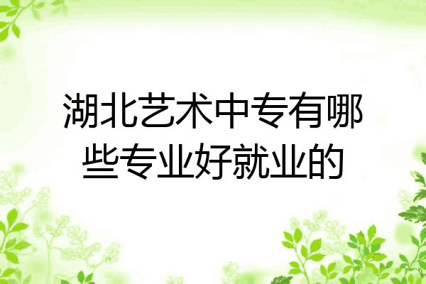 湖北艺术中专有哪些专业好就业的