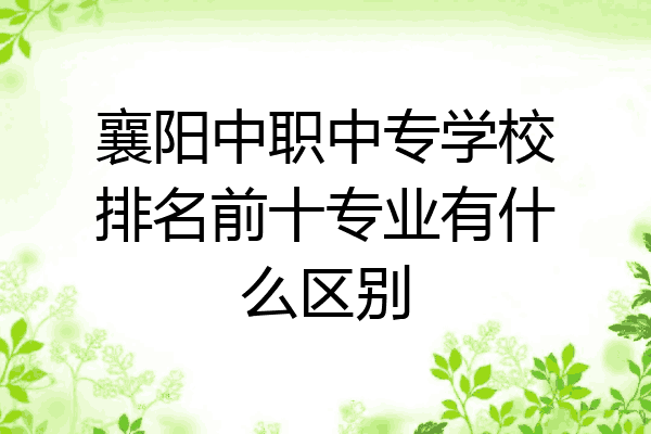 襄阳中职中专学校排名前十专业有什么区别