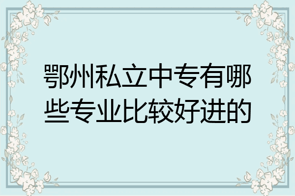 鄂州私立中专有哪些专业比较好进的