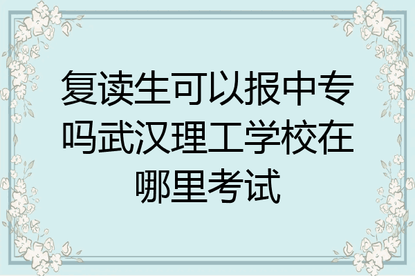 复读生可以报中专吗武汉理工学校在哪里考试