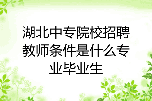湖北中专院校招聘教师条件是什么专业毕业生