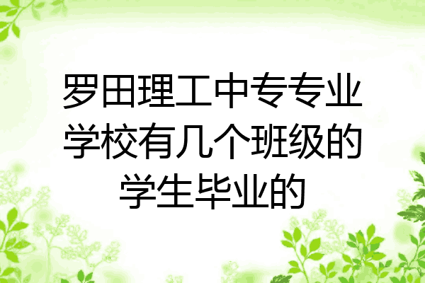 罗田理工中专专业学校有几个班级的学生毕业的