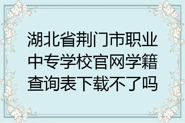 湖北省荆门市职业中专学校官网学籍查询表下载不了吗