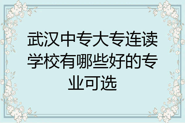 武汉中专大专连读学校有哪些好的专业可选