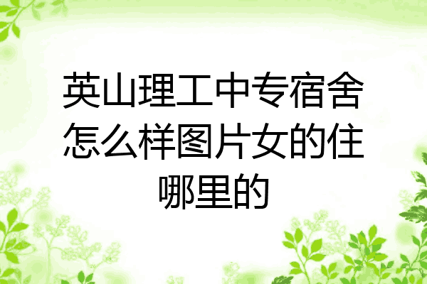 英山理工中专宿舍怎么样图片女的住哪里的