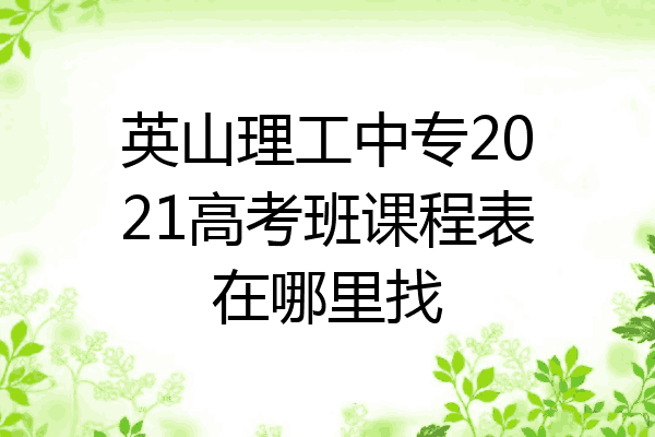 英山理工中专2021高考班课程表在哪里找