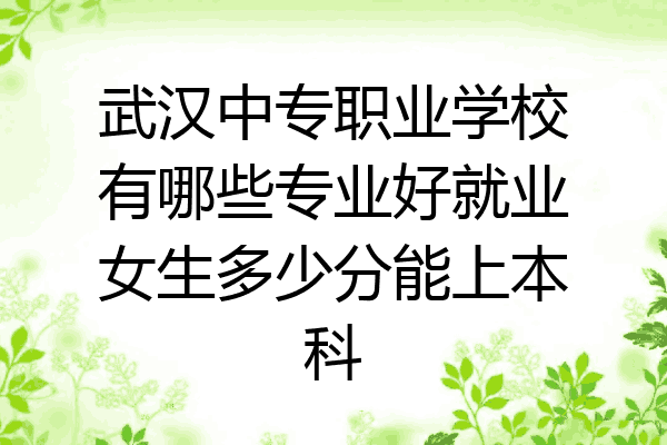 武汉中专职业学校有哪些专业好就业女生多少分能上本科