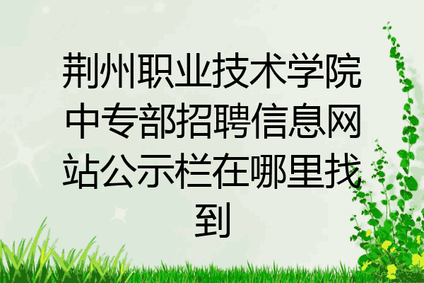 荆州职业技术学院中专部招聘信息网站公示栏在哪里找到