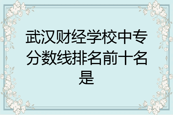 武汉财经学校中专分数线排名前十名是