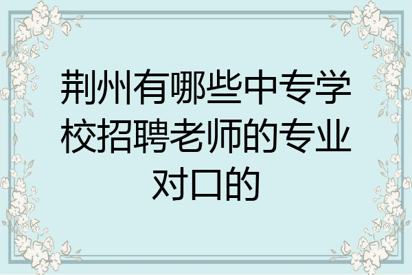 荆州有哪些中专学校招聘老师的专业对口的