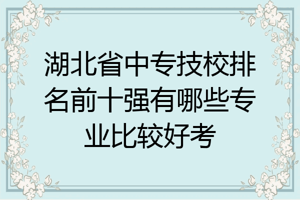 湖北省中专技校排名前十强有哪些专业比较好考