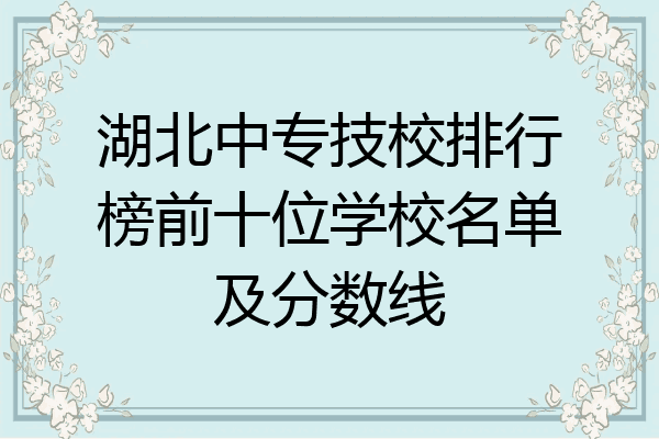 湖北中专技校排行榜前十位学校名单及分数线
