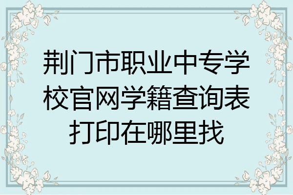 荆门市职业中专学校官网学籍查询表打印在哪里找