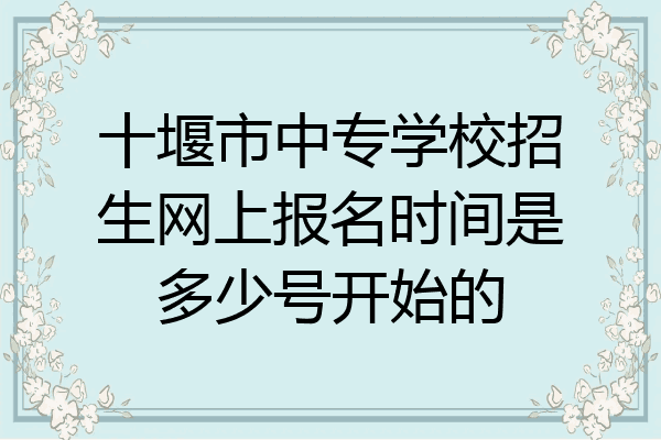 十堰市中专学校招生网上报名时间是多少号开始的