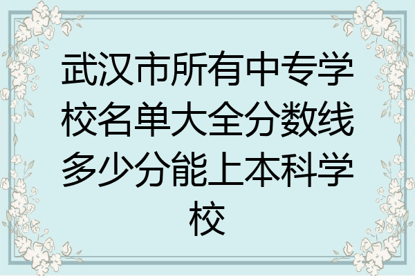 武汉市所有中专学校名单大全分数线多少分能上本科学校