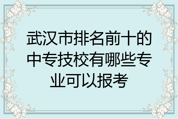 武汉市排名前十的中专技校有哪些专业可以报考