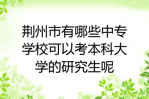 荆州市有哪些中专学校可以考本科大学的研究生呢