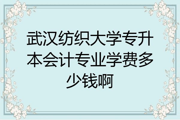 武汉纺织大学专升本会计专业学费多少钱啊