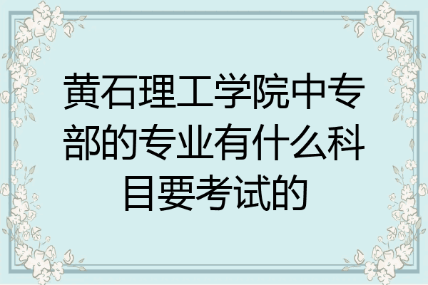黄石理工学院中专部的专业有什么科目要考试的