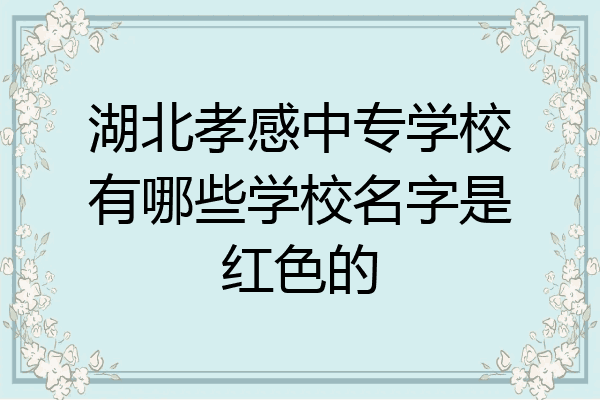 湖北孝感中专学校有哪些学校名字是红色的