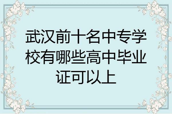 武汉前十名中专学校有哪些高中毕业证可以上