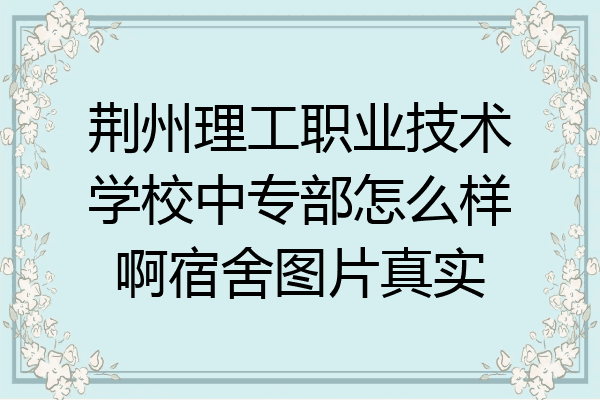 荆州理工职业技术学校中专部怎么样啊宿舍图片真实