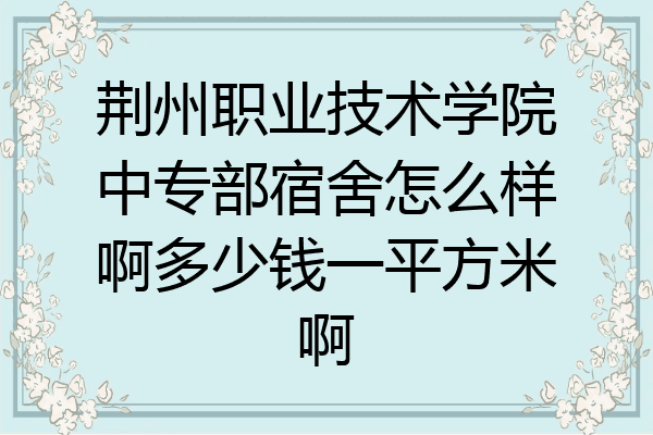 荆州职业技术学院中专部宿舍怎么样啊多少钱一平方米啊