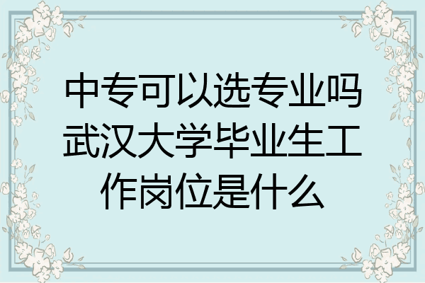 中专可以选专业吗武汉大学毕业生工作岗位是什么