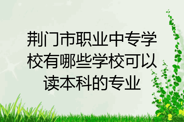 荆门市职业中专学校有哪些学校可以读本科的专业