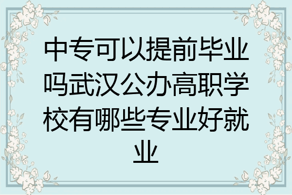 中专可以提前毕业吗武汉公办高职学校有哪些专业好就业
