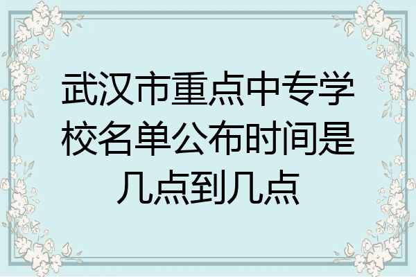 武汉市重点中专学校名单公布时间是几点到几点