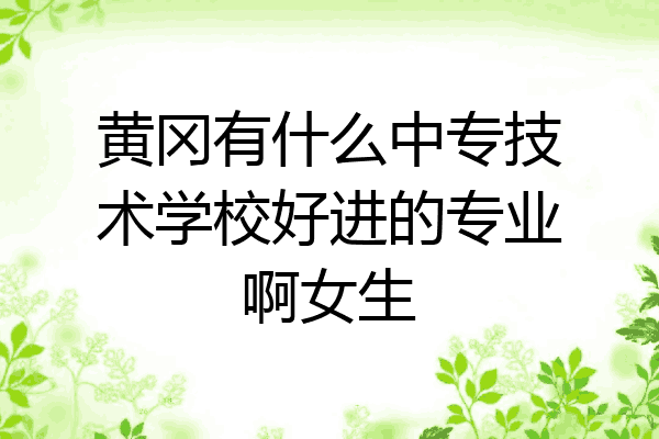 黄冈有什么中专技术学校好进的专业啊女生