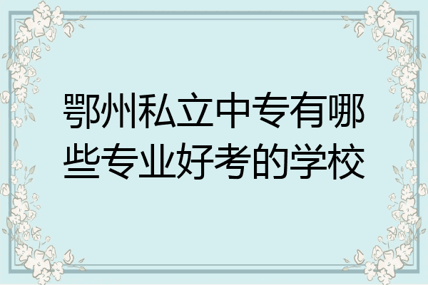 鄂州私立中专有哪些专业好考的学校