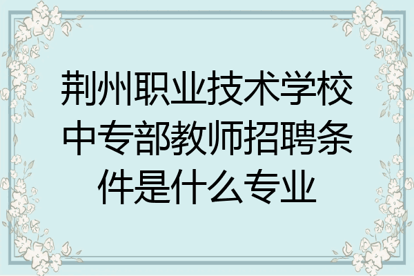 荆州职业技术学校中专部教师招聘条件是什么专业