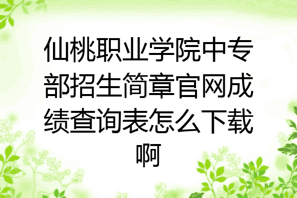 仙桃职业学院中专部招生简章官网成绩查询表怎么下载啊