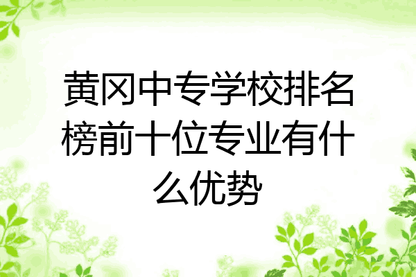 黄冈中专学校排名榜前十位专业有什么优势