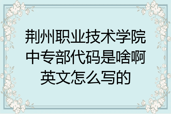 荆州职业技术学院中专部代码是啥啊英文怎么写的