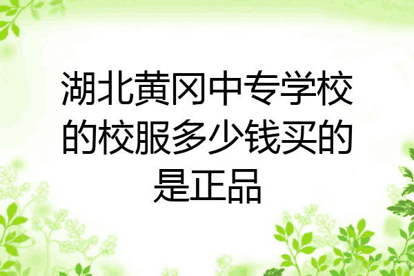 湖北黄冈中专学校的校服多少钱买的是正品