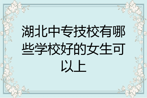 湖北中专技校有哪些学校好的女生可以上