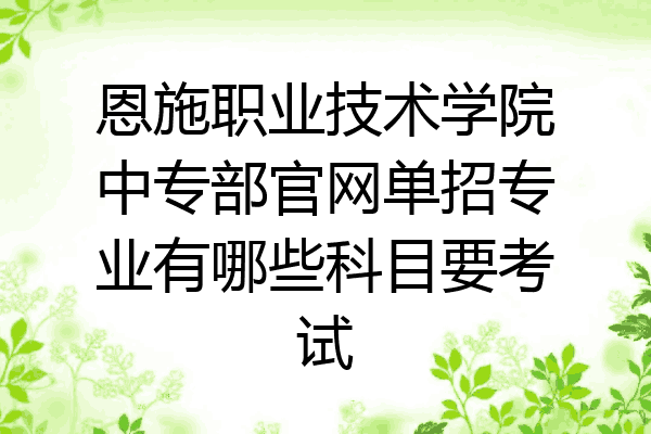 恩施职业技术学院中专部官网单招专业有哪些科目要考试