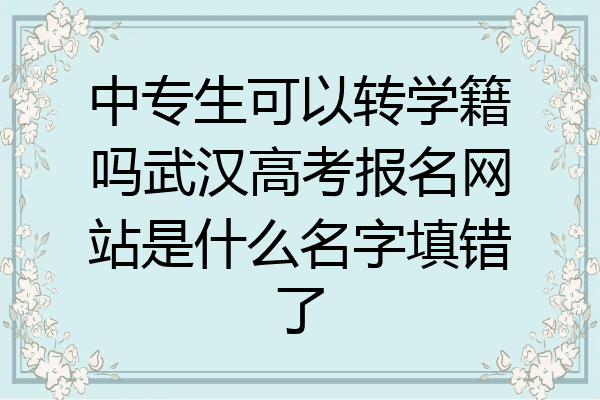 中专生可以转学籍吗武汉高考报名网站是什么名字填错了