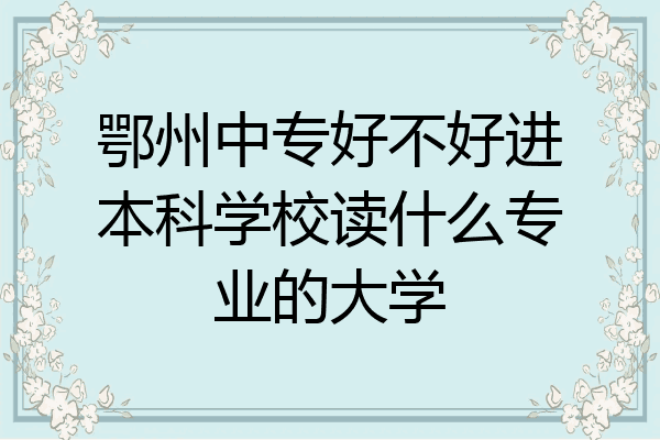 鄂州中专好不好进本科学校读什么专业的大学