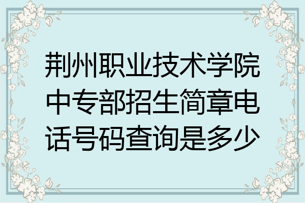 荆州职业技术学院中专部招生简章电话号码查询是多少