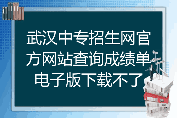 武汉中专招生网官方网站查询成绩单电子版下载不了