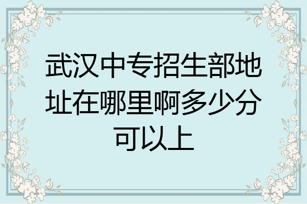 武汉中专招生部地址在哪里啊多少分可以上