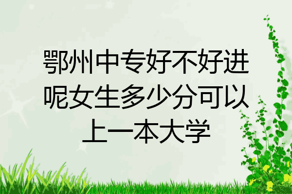 鄂州中专好不好进呢女生多少分可以上一本大学