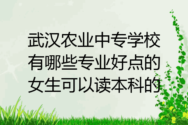 武汉农业中专学校有哪些专业好点的女生可以读本科的